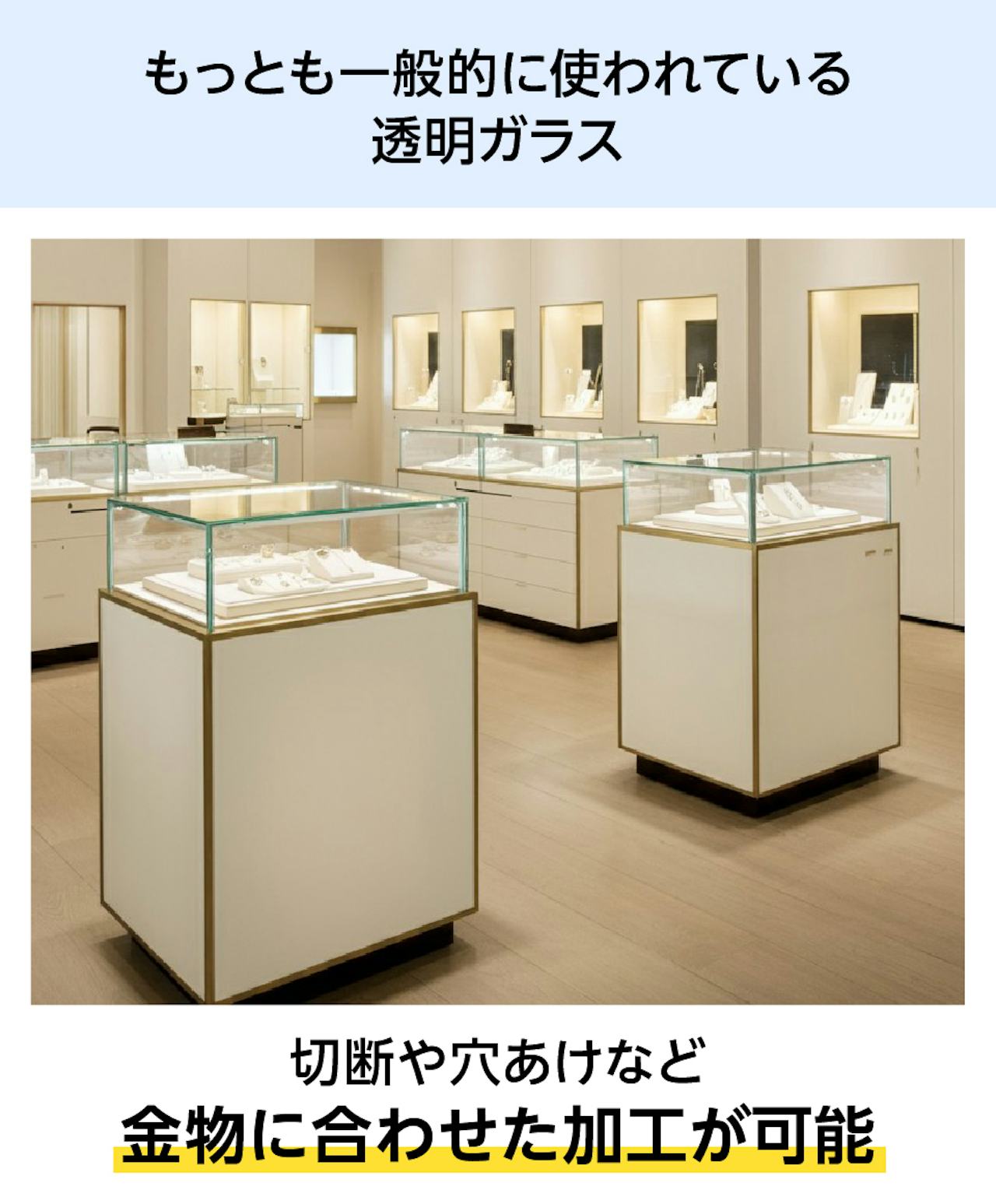 宝石店の内装などで広く使われている「透明ガラス(フロートガラス)」は加工も可能