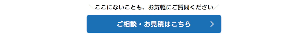 ここにないことも、お気軽にご質問ください。ご相談・お見積はこちら