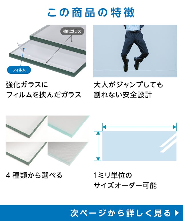 床用ガラス - 商品特徴：①強化ガラスにフィルムを挟んだガラス　②大人がジャンプしても割れない安全設計　③4種類から選択可能　④サイズオーダー可能