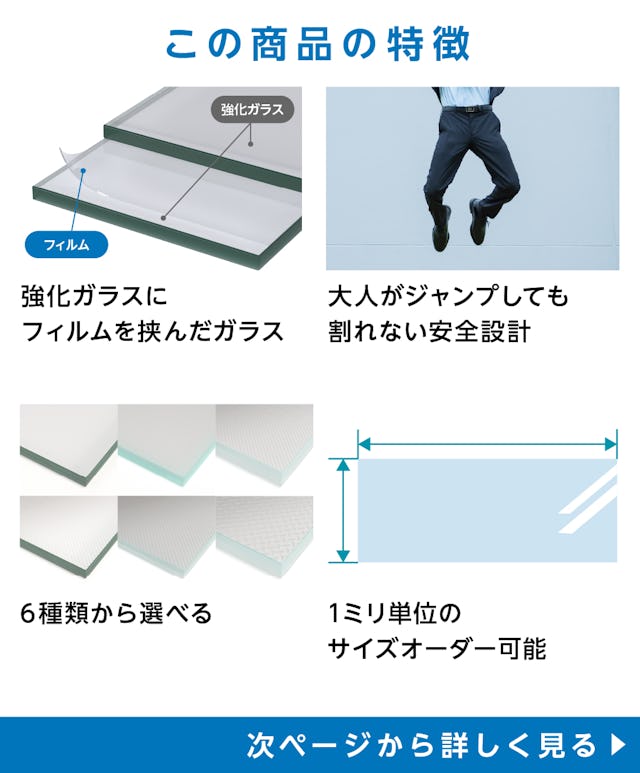 床用ガラス - 商品特徴：①強化ガラスにフィルムを挟んだガラス　②大人がジャンプしても割れない安全設計　③6種類から選択可能　④サイズオーダー可能